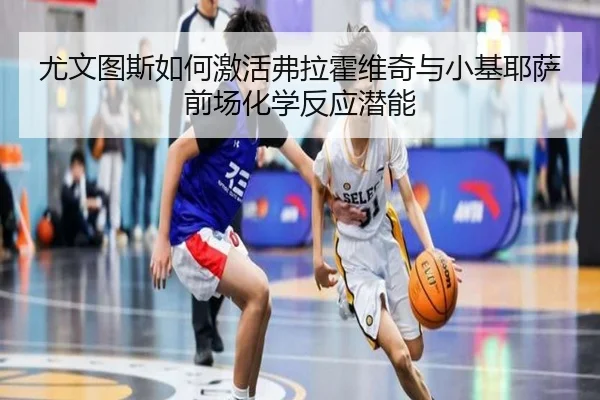 尤文图斯如何激活弗拉霍维奇与小基耶萨前场化学反应潜能